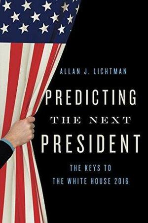 Predicting the Next President: The Keys to the White House 2016 by Allan J. Lichtman