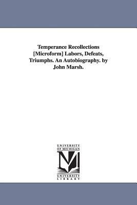 Temperance Recollections [Microform] Labors, Defeats, Triumphs. An Autobiography. by John Marsh. by John Marsh