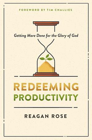 Redeeming Productivity: Getting More Done for the Glory of God by Reagan Rose