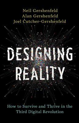 Designing Reality: How to Survive and Thrive in the Third Digital Revolution by Joel Cutcher-Gershenfeld, Alan Gershenfeld, Neil Gershenfeld