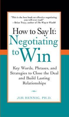 How to Say It: Negotiating to Win: Key Words, Phrases, and Strategies to Close the Deal and Build Lasting Relations Hips by Jim Hennig