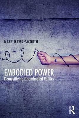 Embodied Power: Demystifying Disembodied Politics by Mary Hawkesworth