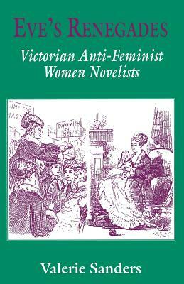 Eve's Renegades: Victorian Anti-Feminist Women Novelists by Valerie Sanders
