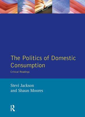 The Politics of Domestic Consumption: Critical Readings by Shaun Moores, Stevi Jackson