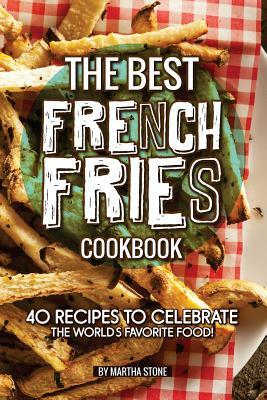 The Best French Fries Cookbook: 40 Recipes to Celebrate the World's Favorite Food! by Martha Stone