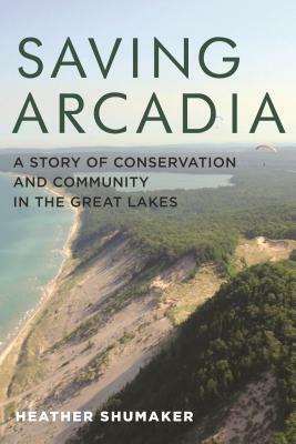 Saving Arcadia: A Story of Conservation and Community in the Great Lakes by Jordan Wannemacher, Heather Shumaker