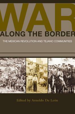 War along the Border: The Mexican Revolution and Tejano Communities by Arnoldo de León