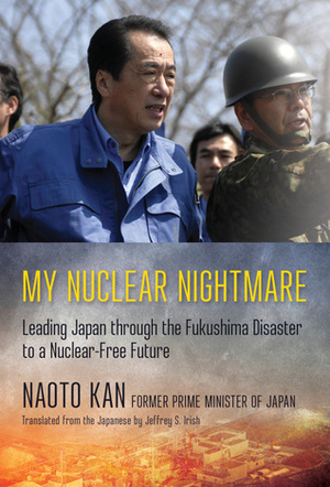 My Nuclear Nightmare: Leading Japan Through the Fukushima Disaster to a Nuclear-Free Future by Naoto Kan, Jeffrey S Irish