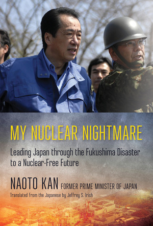 My Nuclear Nightmare: Leading Japan Through the Fukushima Disaster to a Nuclear-Free Future by Jeffrey S Irish, Naoto Kan