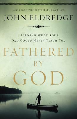 Fathered by God: Learning What Your Dad Could Never Teach You by John Eldredge