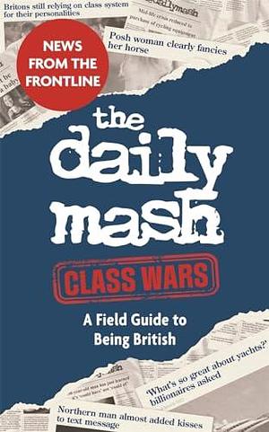 The Daily Mash: Class Wars: A Field Guide to Being British by The Daily Mash, The Daily Mash