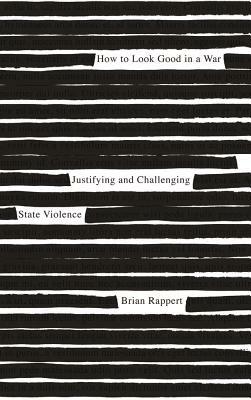 How to Look Good in a War: Justifying and Challenging State Violence by Brian Rappert