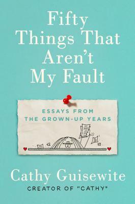 Fifty Things That Aren't My Fault: Essays from the Grown-Up Years by Cathy Guisewite