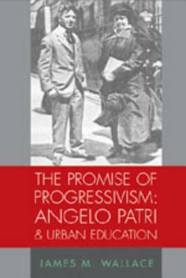 The Promise of Progressivism: Angelo Patri and Urban Education: Angelo Patri and Urban Education by James M. Wallace