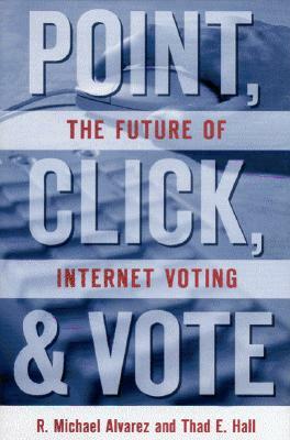 Point, Click and Vote: The Future of Internet Voting by Thad E. Hall, R. Michael Alvarez