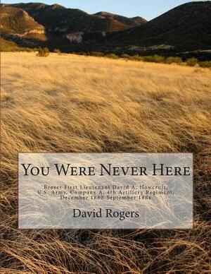 You Were Never Here: Brevet First Lieutenant David A. Hocroft, U.S. Army, Company A, 4th Artillery Regiment, December 1880-September 1884-B by David Rogers