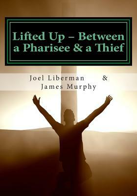 Lifted Up Between a Pharisee & a Thief: An In-Depth Look at the Gospel of John by a Jewish Rabbi - and a Convicted Felon by Joel Liberman, James Murphy