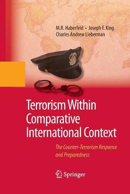 Terrorism Within Comparative International Context: The Counter-Terrorism Response and Preparedness by Joseph F. King, M. R. Haberfeld, Charles A. Lieberman