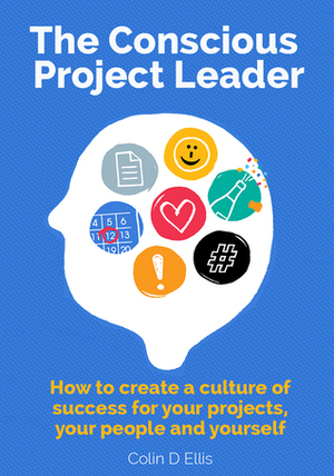 The Conscious Project Leader: How to Create a Culture of Success for your Projects, your People and Yourself by Colin D. Ellis