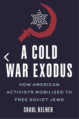 A Cold War Exodus: How American Activists Mobilized to Free Soviet Jews by Shaul Kelner