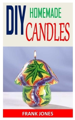 DIY Homemade Candles: Candle Making For Beginners: The definitive step by step guide to creating incredible homemade candles with different by Frank Jones