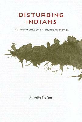 Disturbing Indians: The Archaeology of Southern Fiction by Annette Trefzer