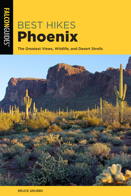 Best Hikes Phoenix: The Greatest Views, Wildlife, and Desert Strolls by Bruce Grubbs
