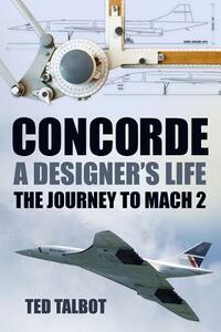 Concorde: A Designer's Life: The Journey to Mach 2 by Ted Talbot