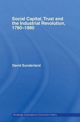 Social Capital, Trust and the Industrial Revolution: 1780-1880 by David Sunderland