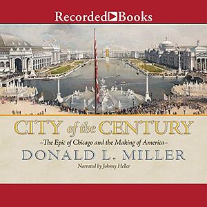 City of the Century: The Epic of Chicago and the Making of America by Donald L. Miller