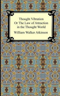 Thought Vibration, or The Law of Attraction in the Thought World by William Walker Atkinson