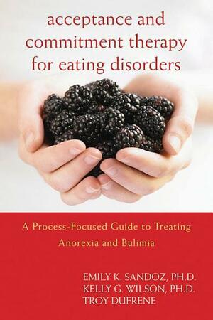 Acceptance and Commitment Therapy for Eating Disorders: A Process-Focused Guide to Treating Anorexia and Bulimia by Troy Dufrene, Emily K. Sandoz, Kelly G. Wilson