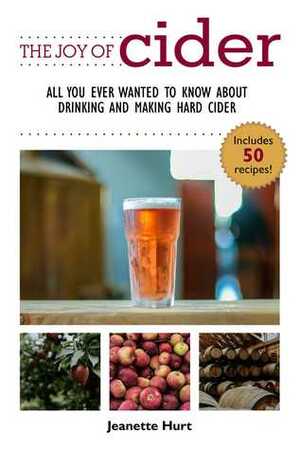 The Joy of Cider: All You Ever Wanted to Know About Drinking and Making Hard Cider by Jeanette Hurt