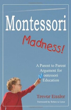 Montessori Madness!: A Parent to Parent Argument for Montessori Education by Rebecca Lowe, Trevor Eissler