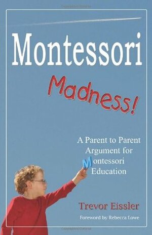 Montessori Madness!: A Parent to Parent Argument for Montessori Education by Trevor Eissler, Rebecca Lowe