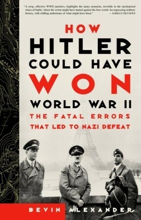 How Hitler Could Have Won World War II: The Fatal Errors That Led to Nazi Defeat by Bevin Alexander