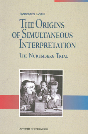 The ORIGINS OF SIMULTANEOUS INTERPRETATION: The Nuremberg Trial by Francesca Gaiba, University of Ottawa Press