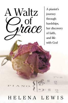 A Waltz of Grace: A Pianist's Journey Through Hardships, Her Discovery of Faith, and Life with God by Helena Lewis