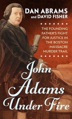 John Adams Under Fire: The Founding Father's Fight for Justice in the Boston Massacre Murder Trial by Dan Abrams