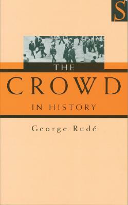 The Crowd in History: A Study of Popular Disturbances in France and England, 1730-1848 by George F. E. Rude