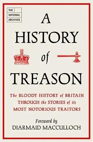 A History of Treason: The Bloody History of Britain Through the Stories of Its Most Notorious Traitors by The National Archives