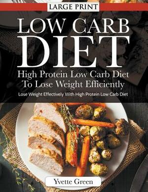 Low Carb Diet: High Protein Low Carb Diet To Lose Weight Efficiently (LARGE PRINT): Lose Weight Effectively With High Protein Low Car by Yvette Green