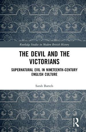 The Devil and the Victorians: Supernatural Evil in Nineteenth-Century English Culture by Sarah Bartels