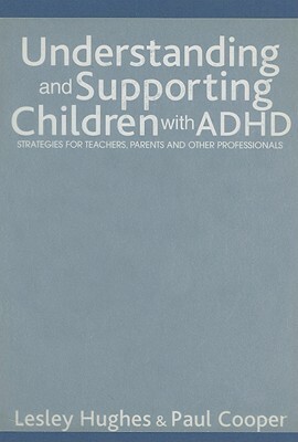 Understanding and Supporting Children with ADHD: Strategies for Teachers, Parents and Other Professionals by Paul W. Cooper, Lesley A. Hughes