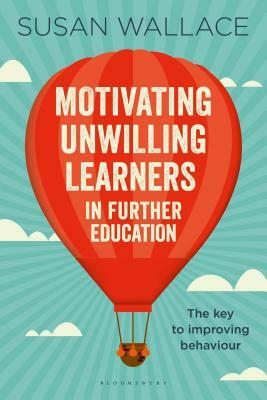 Motivating Unwilling Learners in Further Education: The Key to Improving Behaviour by Susan Wallace