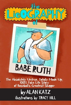 The Lieography of Babe Ruth: The Absolutely Untrue, Totally Made Up, 100% Fake Life Story of Baseball's Greatest Slugger by Alan Katz
