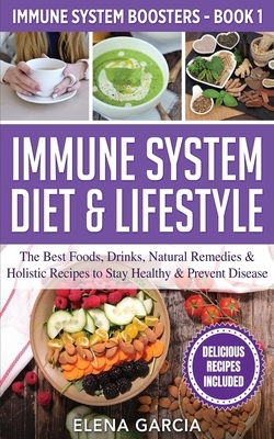 Immune System Diet & Lifestyle: The Best Foods, Drinks, Natural Remedies & Holistic Recipes to Stay Healthy & Prevent Disease by Elena Garcia