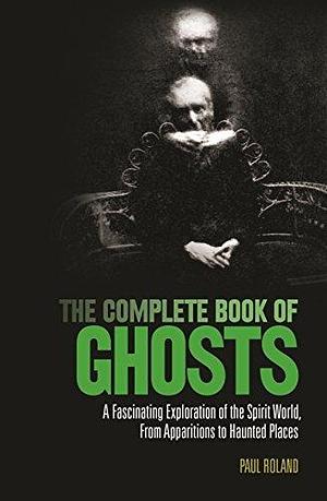 The Complete Book of Ghosts by Paul Roland