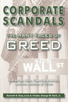 Corporate Scandals, the Many Faces of Greed: The Great Heist, Financial Bubbles, and the Absence of Virtue by Kenneth R. Gray, Larry A. Frieder, George W. Clark