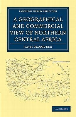 A Geographical and Commercial View of Northern Central Africa by James Macqueen